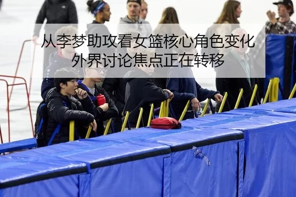 从李梦助攻看女篮核心角色变化 外界讨论焦点正在转移